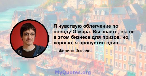 Я чувствую облегчение по поводу Оскара. Вы знаете, вы не в этом бизнесе для призов, но, хорошо, я пропустил один.