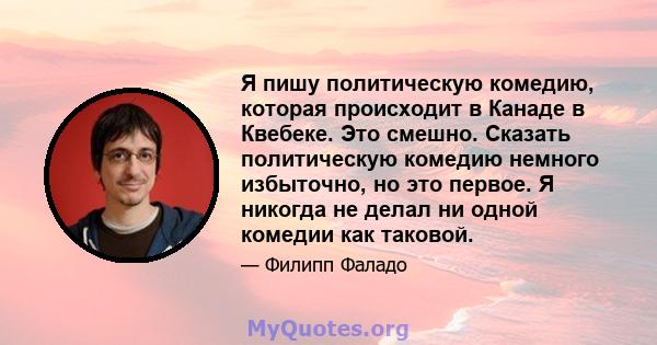 Я пишу политическую комедию, которая происходит в Канаде в Квебеке. Это смешно. Сказать политическую комедию немного избыточно, но это первое. Я никогда не делал ни одной комедии как таковой.