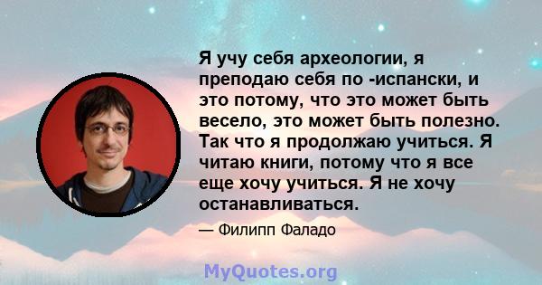 Я учу себя археологии, я преподаю себя по -испански, и это потому, что это может быть весело, это может быть полезно. Так что я продолжаю учиться. Я читаю книги, потому что я все еще хочу учиться. Я не хочу