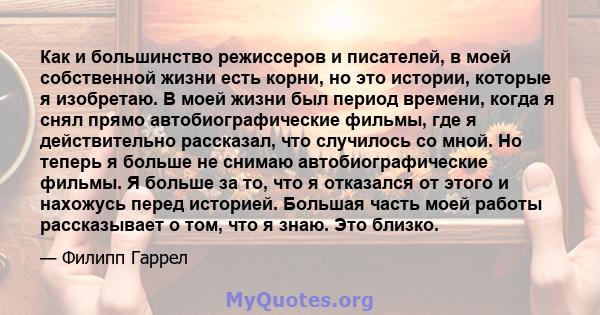 Как и большинство режиссеров и писателей, в моей собственной жизни есть корни, но это истории, которые я изобретаю. В моей жизни был период времени, когда я снял прямо автобиографические фильмы, где я действительно