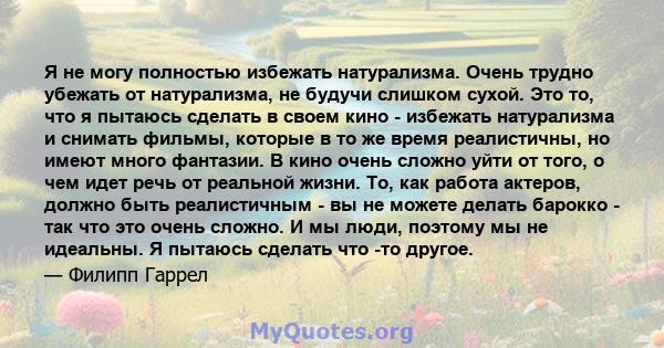 Я не могу полностью избежать натурализма. Очень трудно убежать от натурализма, не будучи слишком сухой. Это то, что я пытаюсь сделать в своем кино - избежать натурализма и снимать фильмы, которые в то же время