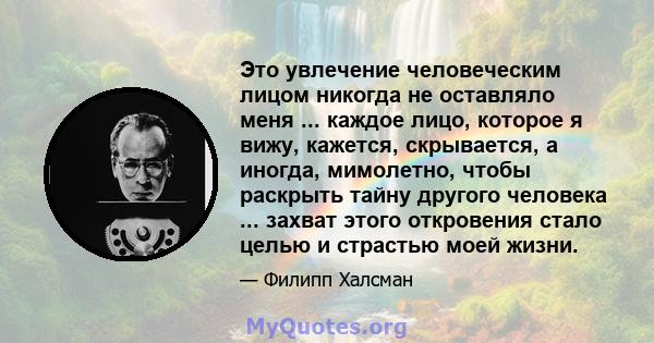 Это увлечение человеческим лицом никогда не оставляло меня ... каждое лицо, которое я вижу, кажется, скрывается, а иногда, мимолетно, чтобы раскрыть тайну другого человека ... захват этого откровения стало целью и