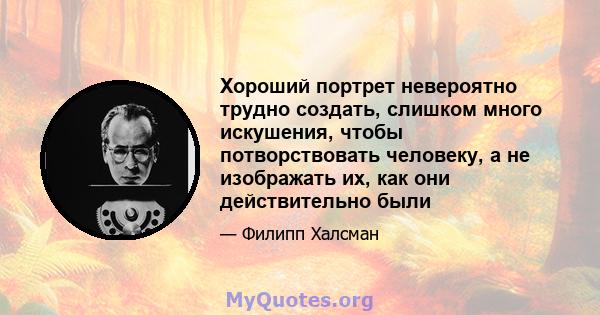 Хороший портрет невероятно трудно создать, слишком много искушения, чтобы потворствовать человеку, а не изображать их, как они действительно были