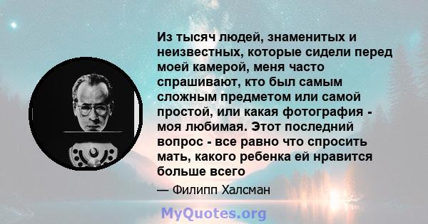 Из тысяч людей, знаменитых и неизвестных, которые сидели перед моей камерой, меня часто спрашивают, кто был самым сложным предметом или самой простой, или какая фотография - моя любимая. Этот последний вопрос - все