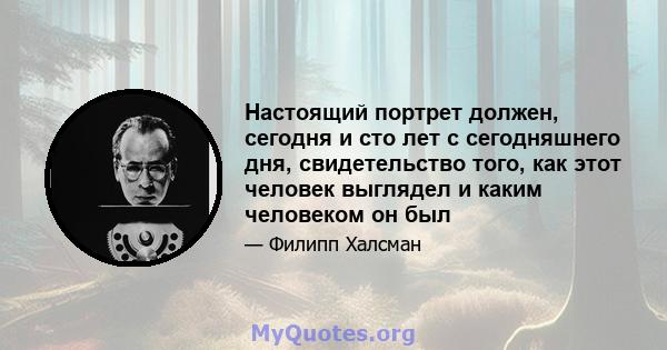 Настоящий портрет должен, сегодня и сто лет с сегодняшнего дня, свидетельство того, как этот человек выглядел и каким человеком он был