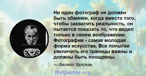 Ни один фотограф не должен быть обвинен, когда вместо того, чтобы захватить реальность, он пытается показать то, что видел только в своем воображении. Фотография - самая молодая форма искусства. Все попытки увеличить