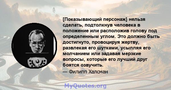 [Показывающий персонаж] нельзя сделать, подтолкнув человека в положение или расположив голову под определенным углом. Это должно быть достигнуто, провоцируя жертву, развлекая его шутками, усыпляя его молчанием или