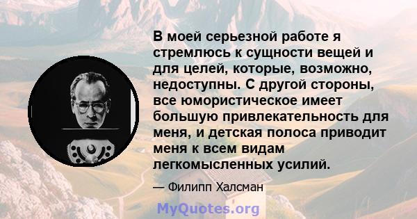 В моей серьезной работе я стремлюсь к сущности вещей и для целей, которые, возможно, недоступны. С другой стороны, все юмористическое имеет большую привлекательность для меня, и детская полоса приводит меня к всем видам 