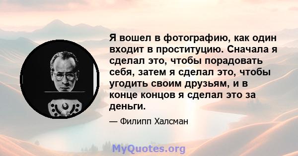 Я вошел в фотографию, как один входит в проституцию. Сначала я сделал это, чтобы порадовать себя, затем я сделал это, чтобы угодить своим друзьям, и в конце концов я сделал это за деньги.