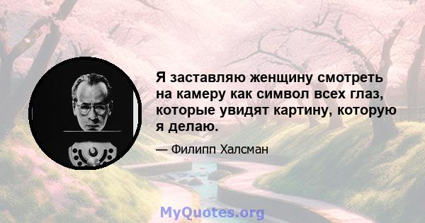 Я заставляю женщину смотреть на камеру как символ всех глаз, которые увидят картину, которую я делаю.