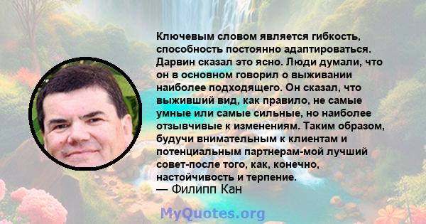 Ключевым словом является гибкость, способность постоянно адаптироваться. Дарвин сказал это ясно. Люди думали, что он в основном говорил о выживании наиболее подходящего. Он сказал, что выживший вид, как правило, не