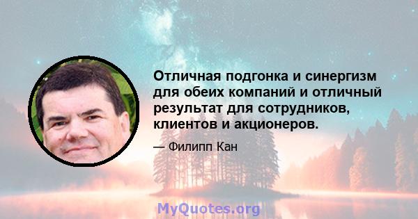 Отличная подгонка и синергизм для обеих компаний и отличный результат для сотрудников, клиентов и акционеров.