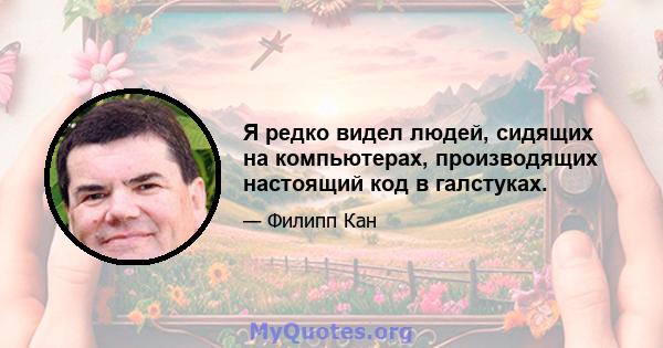 Я редко видел людей, сидящих на компьютерах, производящих настоящий код в галстуках.