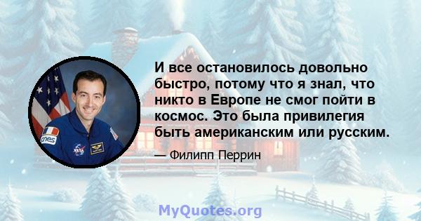 И все остановилось довольно быстро, потому что я знал, что никто в Европе не смог пойти в космос. Это была привилегия быть американским или русским.