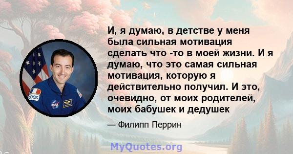 И, я думаю, в детстве у меня была сильная мотивация сделать что -то в моей жизни. И я думаю, что это самая сильная мотивация, которую я действительно получил. И это, очевидно, от моих родителей, моих бабушек и дедушек