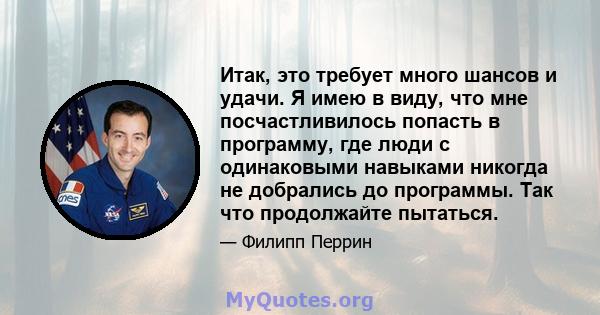 Итак, это требует много шансов и удачи. Я имею в виду, что мне посчастливилось попасть в программу, где люди с одинаковыми навыками никогда не добрались до программы. Так что продолжайте пытаться.