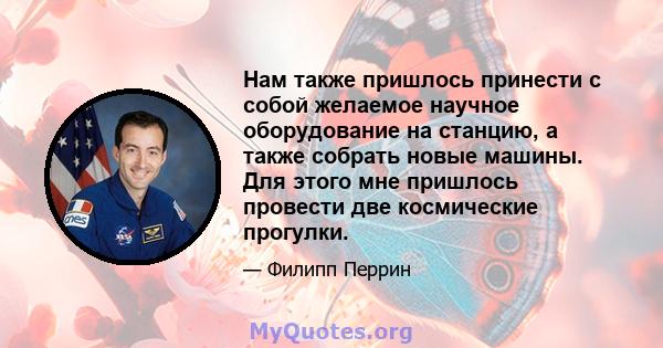 Нам также пришлось принести с собой желаемое научное оборудование на станцию, а также собрать новые машины. Для этого мне пришлось провести две космические прогулки.