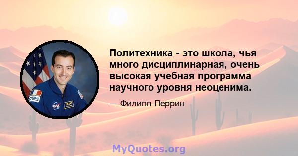 Политехника - это школа, чья много дисциплинарная, очень высокая учебная программа научного уровня неоценима.