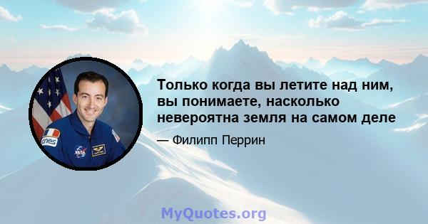 Только когда вы летите над ним, вы понимаете, насколько невероятна земля на самом деле