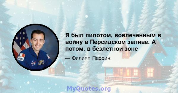 Я был пилотом, вовлеченным в войну в Персидском заливе. А потом, в безлетной зоне