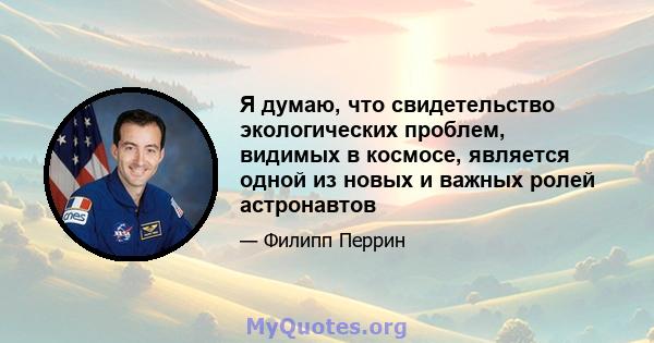 Я думаю, что свидетельство экологических проблем, видимых в космосе, является одной из новых и важных ролей астронавтов