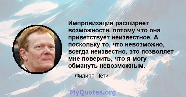 Импровизация расширяет возможности, потому что она приветствует неизвестное. А поскольку то, что невозможно, всегда неизвестно, это позволяет мне поверить, что я могу обмануть невозможным.