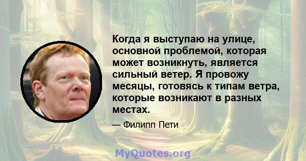 Когда я выступаю на улице, основной проблемой, которая может возникнуть, является сильный ветер. Я провожу месяцы, готовясь к типам ветра, которые возникают в разных местах.