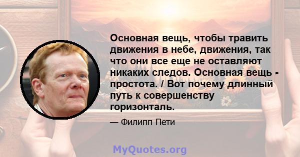 Основная вещь, чтобы травить движения в небе, движения, так что они все еще не оставляют никаких следов. Основная вещь - простота. / Вот почему длинный путь к совершенству горизонталь.