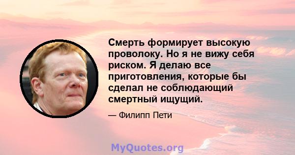 Смерть формирует высокую проволоку. Но я не вижу себя риском. Я делаю все приготовления, которые бы сделал не соблюдающий смертный ищущий.