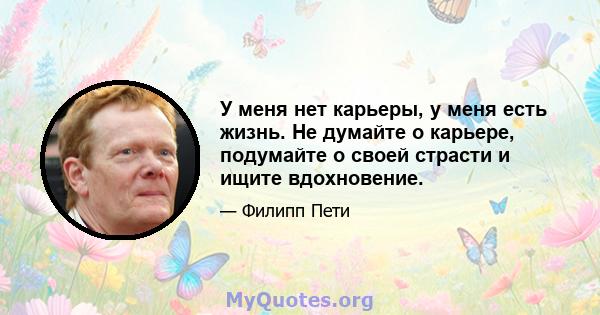 У меня нет карьеры, у меня есть жизнь. Не думайте о карьере, подумайте о своей страсти и ищите вдохновение.