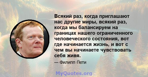 Всякий раз, когда приглашают нас другие миры, всякий раз, когда мы балансируем на границах нашего ограниченного человеческого состояния, вот где начинается жизнь, и вот с чем вы начинаете чувствовать себя живя.