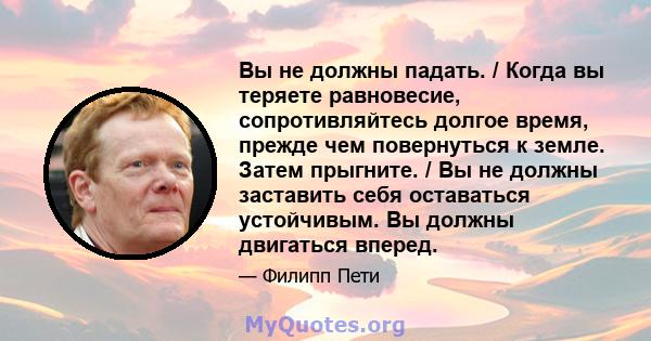 Вы не должны падать. / Когда вы теряете равновесие, сопротивляйтесь долгое время, прежде чем повернуться к земле. Затем прыгните. / Вы не должны заставить себя оставаться устойчивым. Вы должны двигаться вперед.