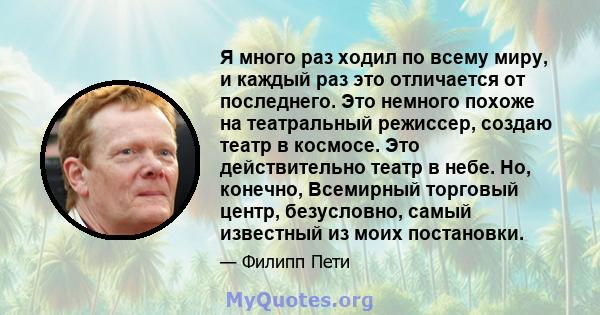 Я много раз ходил по всему миру, и каждый раз это отличается от последнего. Это немного похоже на театральный режиссер, создаю театр в космосе. Это действительно театр в небе. Но, конечно, Всемирный торговый центр,