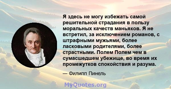 Я здесь не могу избежать самой решительной страдания в пользу моральных качеств маньяков. Я не встретил, за исключением романов, с штрафными мужьями, более ласковыми родителями, более страстными. Полем Полем чем в