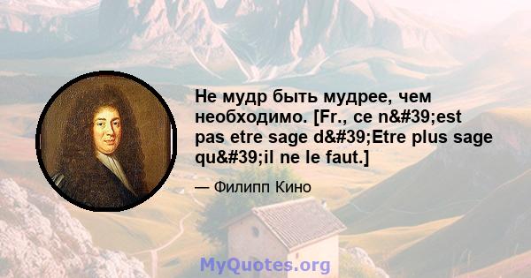 Не мудр быть мудрее, чем необходимо. [Fr., ce n'est pas etre sage d'Etre plus sage qu'il ne le faut.]