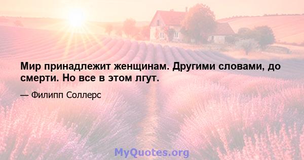 Мир принадлежит женщинам. Другими словами, до смерти. Но все в этом лгут.