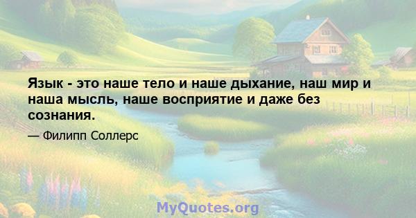 Язык - это наше тело и наше дыхание, наш мир и наша мысль, наше восприятие и даже без сознания.