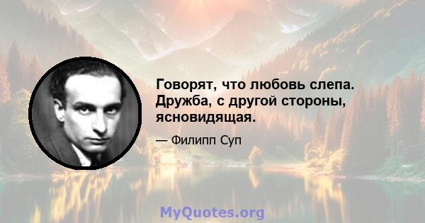 Говорят, что любовь слепа. Дружба, с другой стороны, ясновидящая.