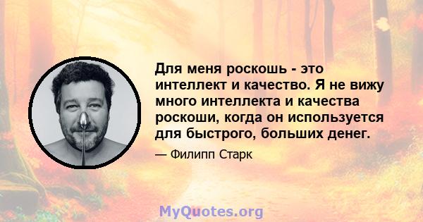 Для меня роскошь - это интеллект и качество. Я не вижу много интеллекта и качества роскоши, когда он используется для быстрого, больших денег.