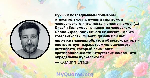 Лучшим повседневным примером относительности, лучшим симптомом человеческого интеллекта, является юмор. (...) Дизайн без юмора не является человеком. Слово «красивое» ничего не значит. Только когерентность. Объект,