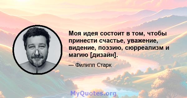 Моя идея состоит в том, чтобы принести счастье, уважение, видение, поэзию, сюрреализм и магию [дизайн].