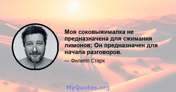 Моя соковыжималка не предназначена для сжимания лимонов; Он предназначен для начала разговоров.