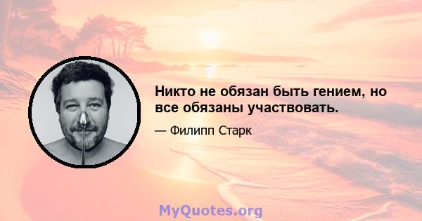 Никто не обязан быть гением, но все обязаны участвовать.