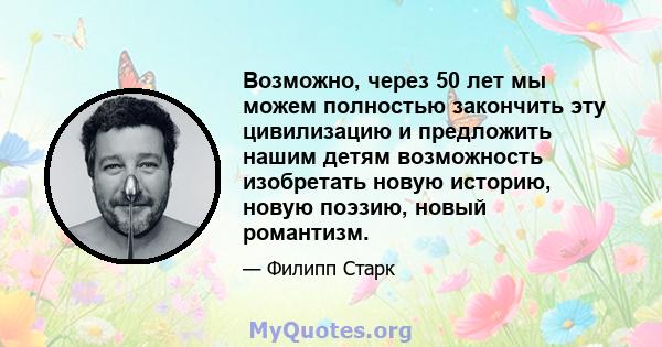 Возможно, через 50 лет мы можем полностью закончить эту цивилизацию и предложить нашим детям возможность изобретать новую историю, новую поэзию, новый романтизм.