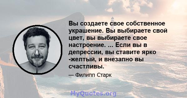 Вы создаете свое собственное украшение. Вы выбираете свой цвет, вы выбираете свое настроение. ... Если вы в депрессии, вы ставите ярко -желтый, и внезапно вы счастливы.