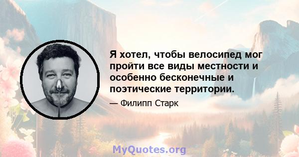 Я хотел, чтобы велосипед мог пройти все виды местности и особенно бесконечные и поэтические территории.