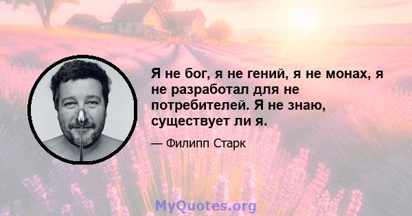 Я не бог, я не гений, я не монах, я не разработал для не потребителей. Я не знаю, существует ли я.