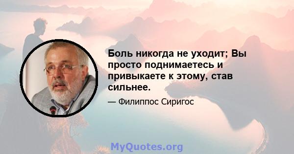 Боль никогда не уходит; Вы просто поднимаетесь и привыкаете к этому, став сильнее.