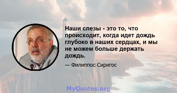 Наши слезы - это то, что происходит, когда идет дождь глубоко в наших сердцах, и мы не можем больше держать дождь.