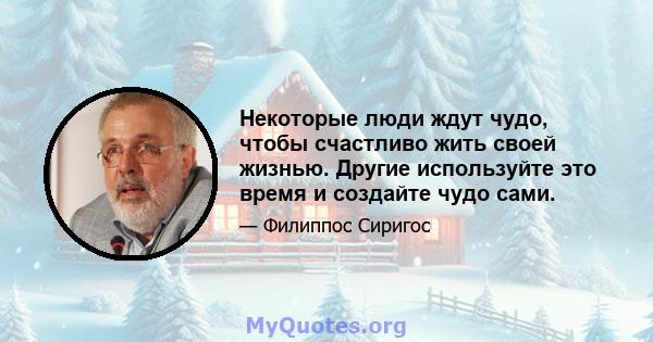 Некоторые люди ждут чудо, чтобы счастливо жить своей жизнью. Другие используйте это время и создайте чудо сами.